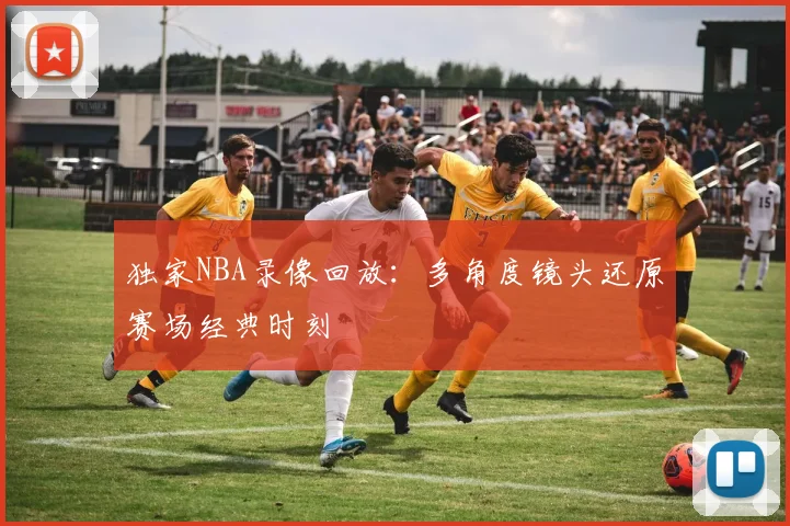 独家NBA录像回放：多角度镜头还原赛场经典时刻