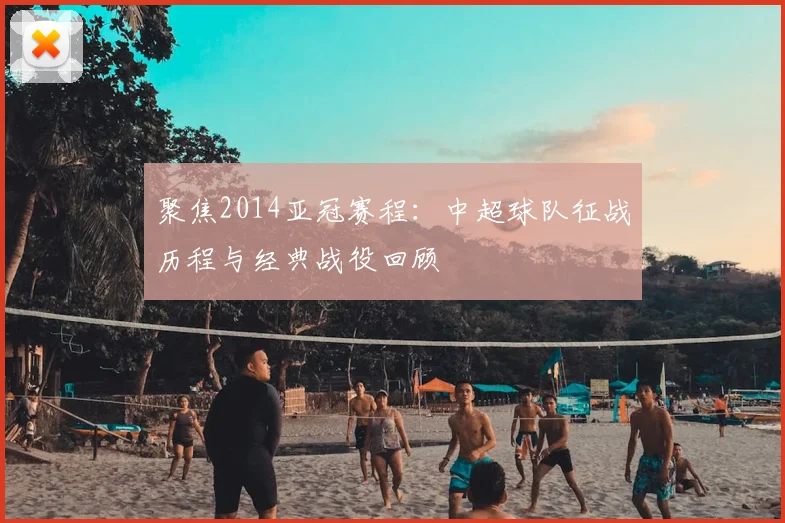 聚焦2014亚冠赛程：中超球队征战历程与经典战役回顾