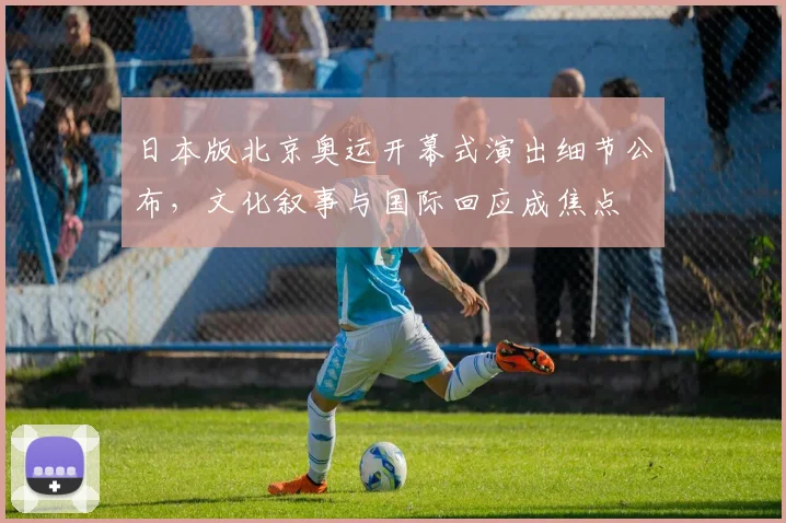 日本版北京奥运开幕式演出细节公布，文化叙事与国际回应成焦点