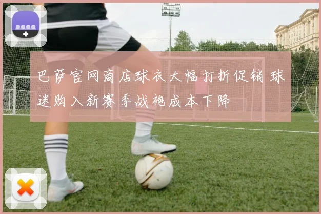 巴萨官网商店球衣大幅打折促销 球迷购入新赛季战袍成本下降