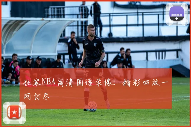 独家NBA高清国语录像：精彩回放一网打尽