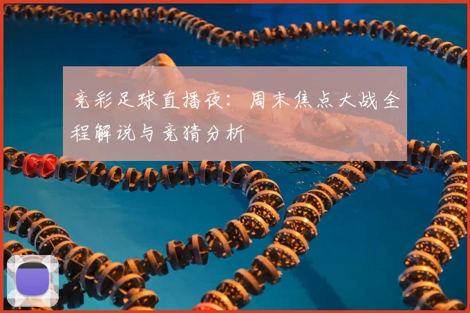 竞彩足球直播夜:周末焦点大战全程解说与竞猜分析