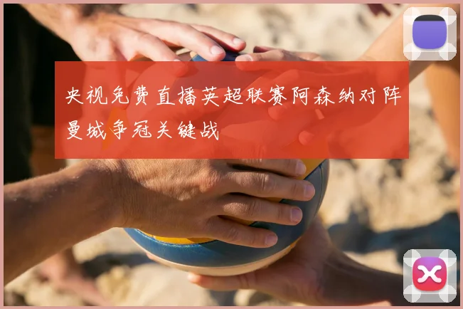 央视免费直播英超联赛阿森纳对阵曼城争冠关键战