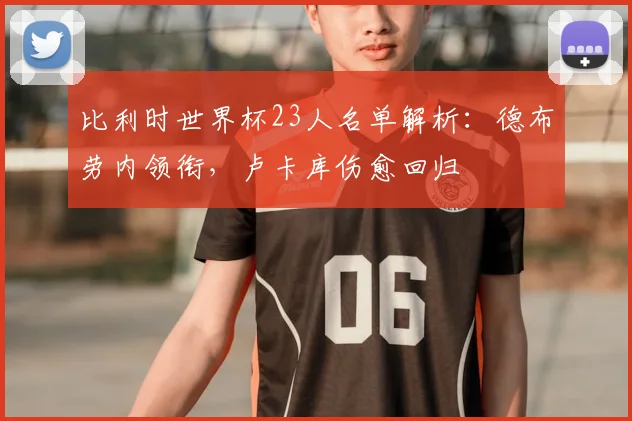比利时世界杯23人名单解析：德布劳内领衔，卢卡库伤愈回归