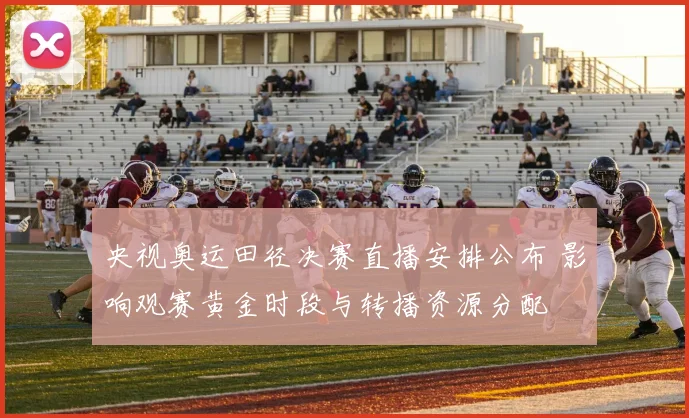 央视奥运田径决赛直播安排公布 影响观赛黄金时段与转播资源分配