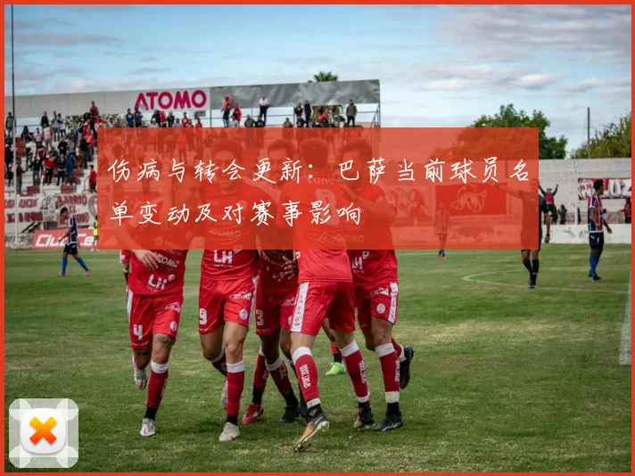 伤病与转会更新:巴萨当前球员名单变动及对赛事影响