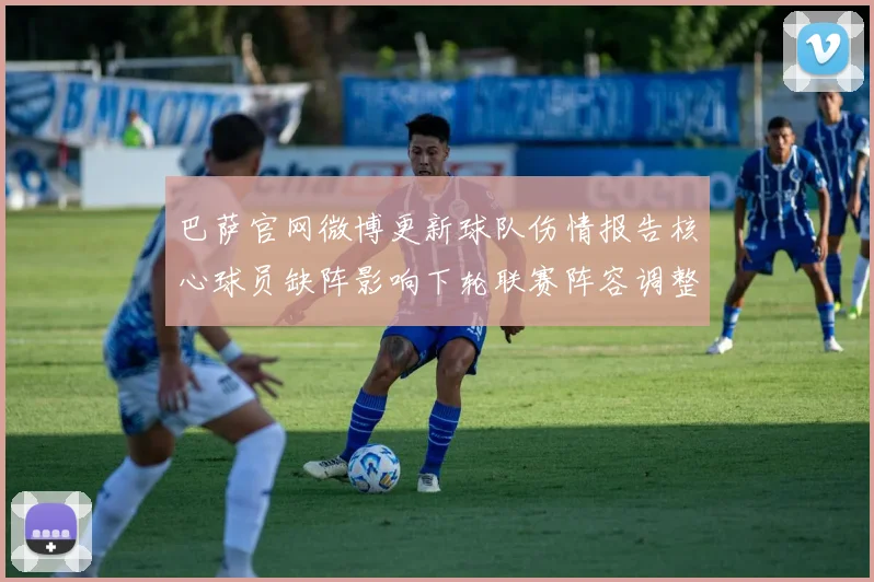巴萨官网微博更新球队伤情报告核心球员缺阵影响下轮联赛阵容调整