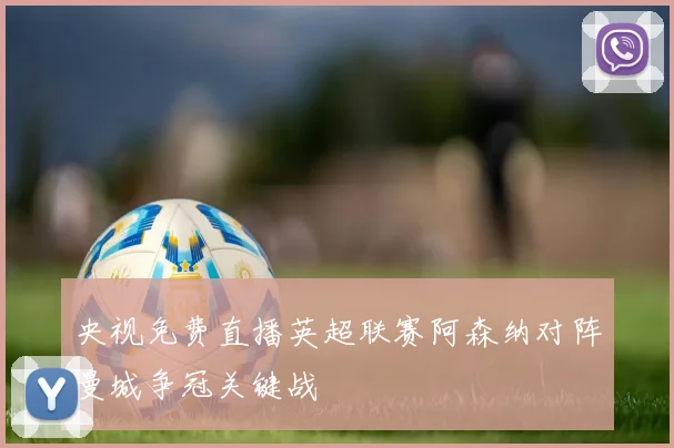 央视免费直播英超联赛阿森纳对阵曼城争冠关键战