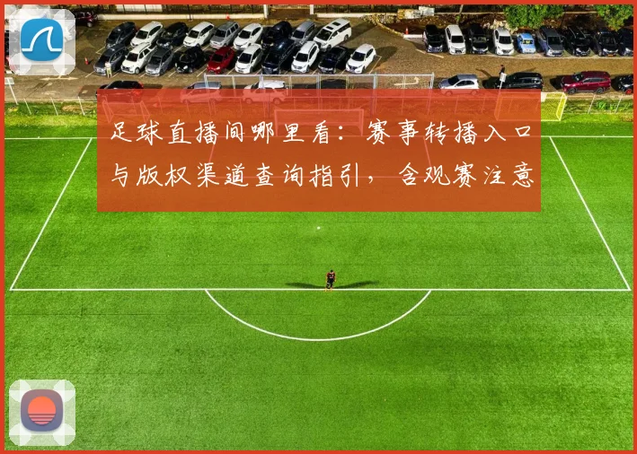 足球直播间哪里看：赛事转播入口与版权渠道查询指引，含观赛注意事项