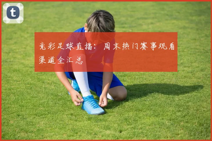 竞彩足球直播:周末热门赛事观看渠道全汇总