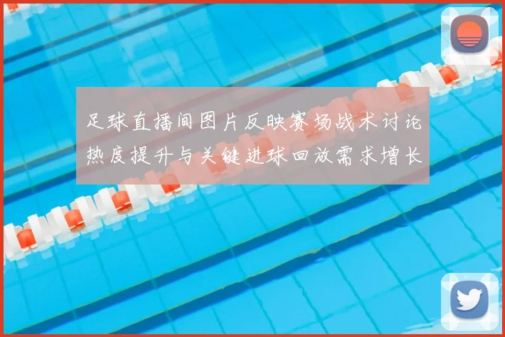 足球直播间图片反映赛场战术讨论热度提升与关键进球回放需求增长