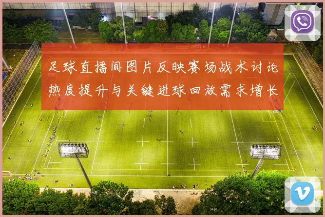 足球直播间图片反映赛场战术讨论热度提升与关键进球回放需求增长